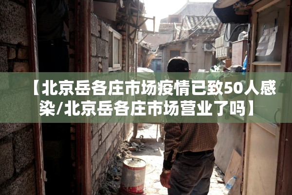 【北京岳各庄市场疫情已致50人感染/北京岳各庄市场营业了吗】 【北京岳各庄市场疫情已致50人感染/北京岳各庄市场营业了吗】