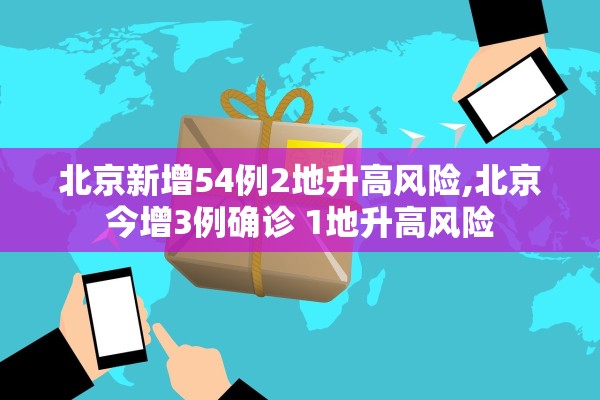 北京新增54例2地升高风险,北京今增3例确诊 1地升高风险 北京新增54例2地升高风险,北京今增3例确诊 1地升高风险