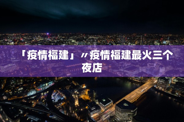「疫情福建」〃疫情福建最火三个夜店