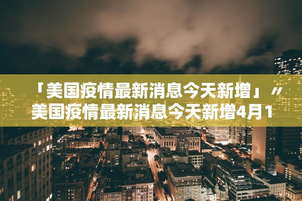 「美国疫情最新消息今天新增」〃美国疫情最新消息今天新增4月11日全球 「美国疫情最新消息今天新增」〃美国疫情最新消息今天新增4月11日全球