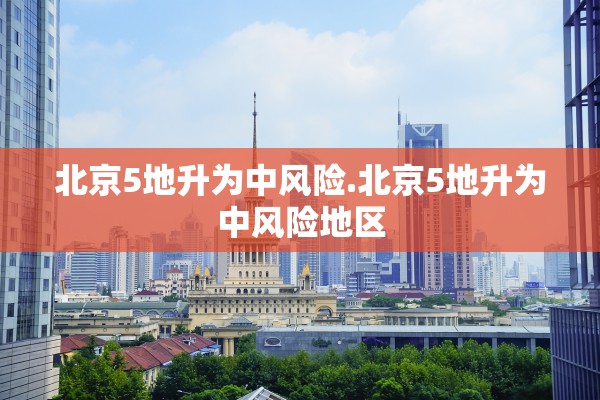 北京5地升为中风险.北京5地升为中风险地区
