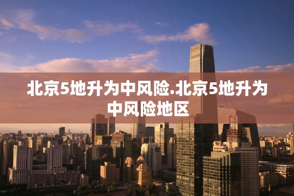 北京5地升为中风险.北京5地升为中风险地区