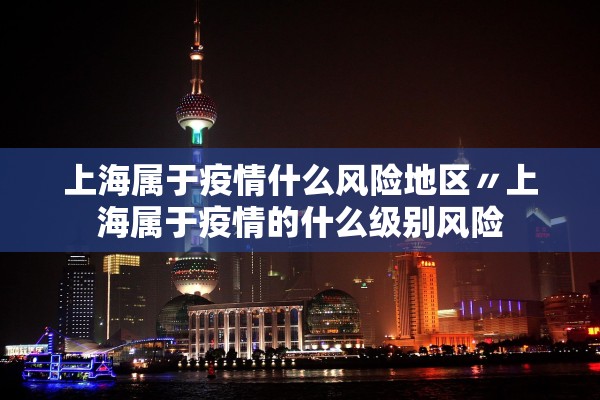 上海属于疫情什么风险地区〃上海属于疫情的什么级别风险