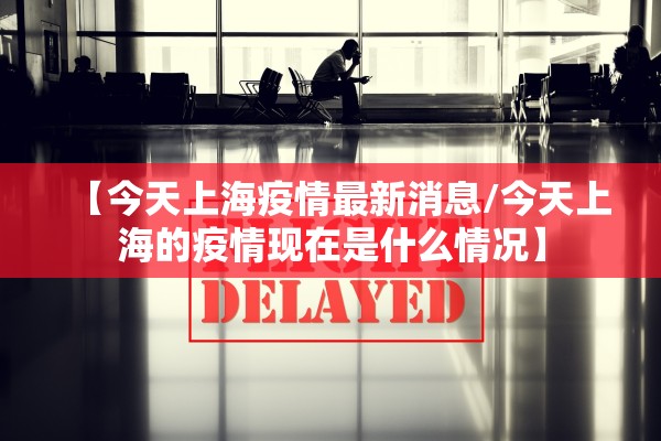 【今天上海疫情最新消息/今天上海的疫情现在是什么情况】