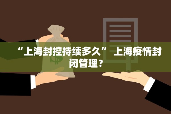 “上海封控持续多久” 上海疫情封闭管理？