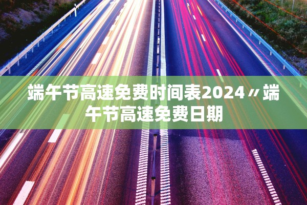 端午节高速免费时间表2024〃端午节高速免费日期
