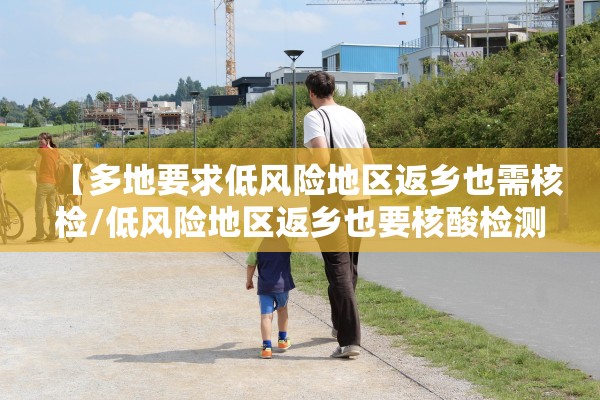 【多地要求低风险地区返乡也需核检/低风险地区返乡也要核酸检测合理吗】