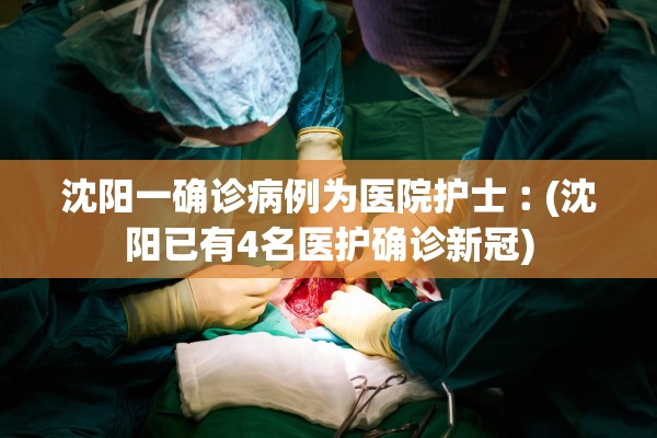 沈阳一确诊病例为医院护士︰(沈阳已有4名医护确诊新冠)