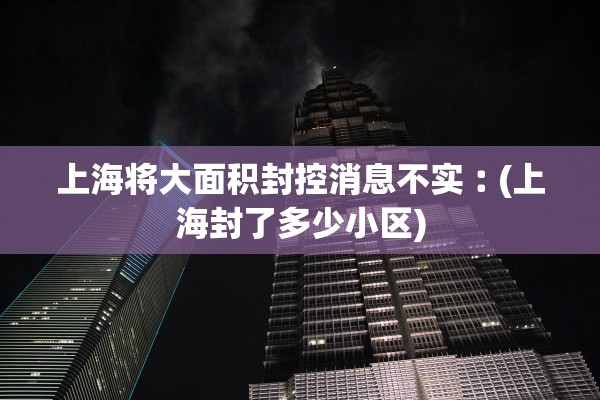 上海将大面积封控消息不实︰(上海封了多少小区)