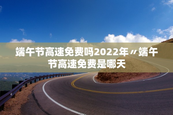 端午节高速免费吗2022年〃端午节高速免费是哪天