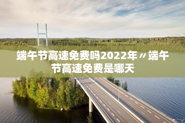 端午节高速免费吗2022年〃端午节高速免费是哪天