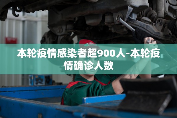 本轮疫情感染者超900人-本轮疫情确诊人数 本轮疫情感染者超900人-本轮疫情确诊人数