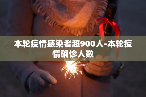 本轮疫情感染者超900人-本轮疫情确诊人数 本轮疫情感染者超900人-本轮疫情确诊人数