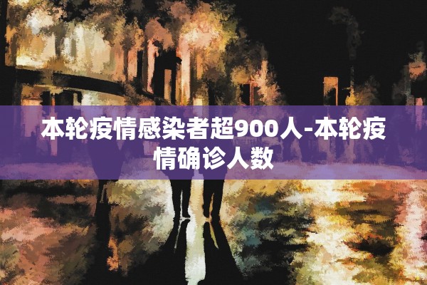 本轮疫情感染者超900人-本轮疫情确诊人数 本轮疫情感染者超900人-本轮疫情确诊人数