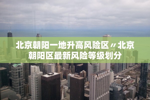 北京朝阳一地升高风险区〃北京朝阳区最新风险等级划分