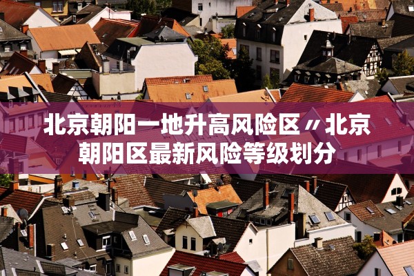 北京朝阳一地升高风险区〃北京朝阳区最新风险等级划分