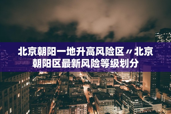北京朝阳一地升高风险区〃北京朝阳区最新风险等级划分
