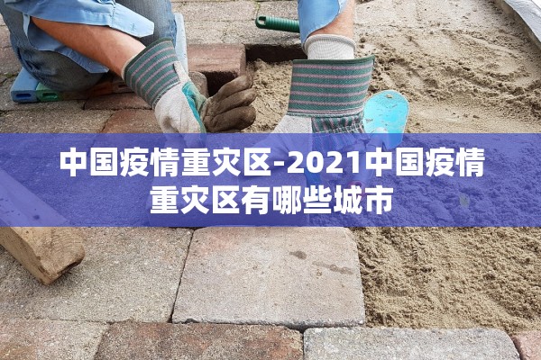 中国疫情重灾区-2021中国疫情重灾区有哪些城市 中国疫情重灾区-2021中国疫情重灾区有哪些城市