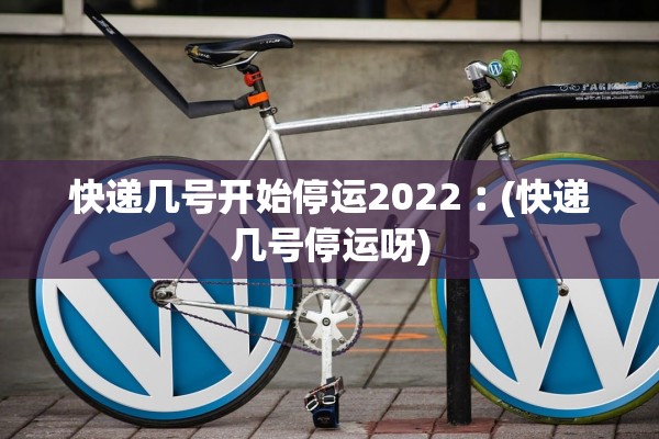 快递几号开始停运2022︰(快递几号停运呀)