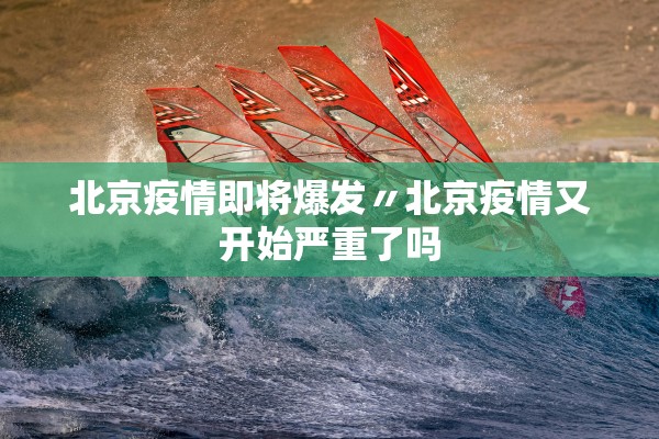 北京疫情即将爆发〃北京疫情又开始严重了吗