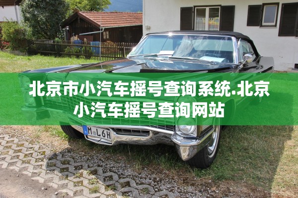 北京市小汽车摇号查询系统.北京小汽车摇号查询网站