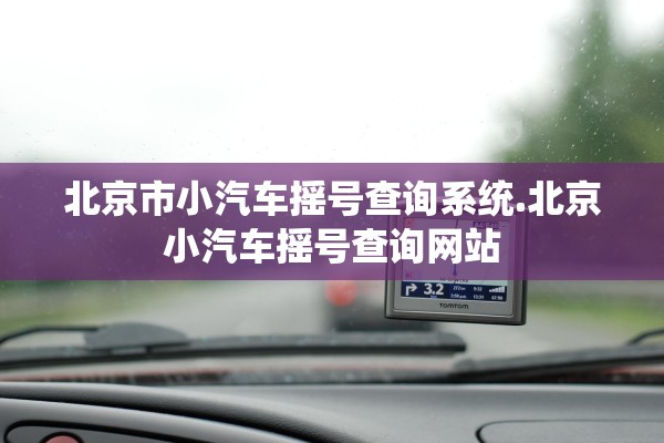 北京市小汽车摇号查询系统.北京小汽车摇号查询网站