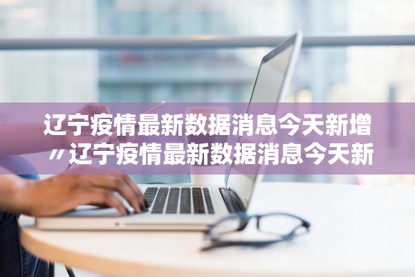 辽宁疫情最新数据消息今天新增〃辽宁疫情最新数据消息今天新增病例