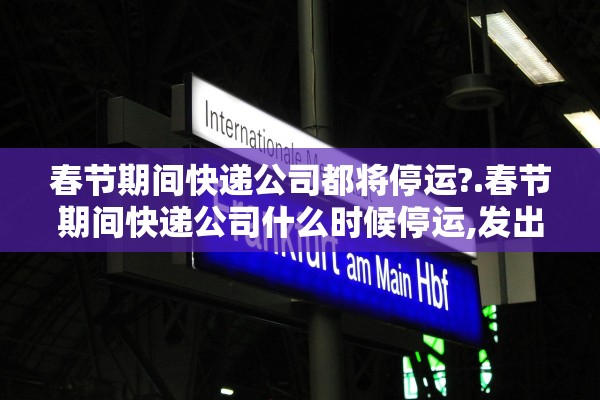 春节期间快递公司都将停运?.春节期间快递公司什么时候停运,发出去的快递会派送吗 春节期间快递公司都将停运?.春节期间快递公司什么时候停运,发出去的快递会派送吗