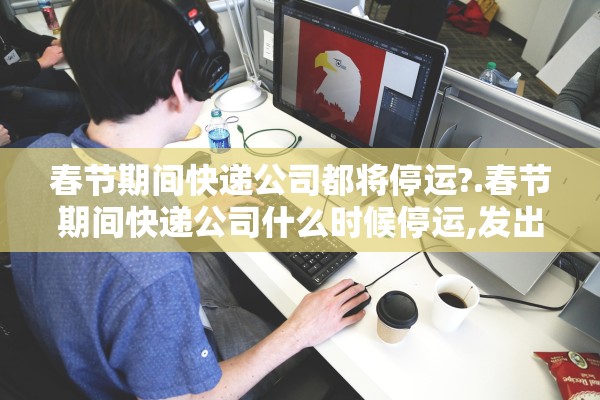 春节期间快递公司都将停运?.春节期间快递公司什么时候停运,发出去的快递会派送吗 春节期间快递公司都将停运?.春节期间快递公司什么时候停运,发出去的快递会派送吗