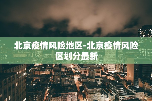 北京疫情风险地区-北京疫情风险区划分最新 北京疫情风险地区-北京疫情风险区划分最新
