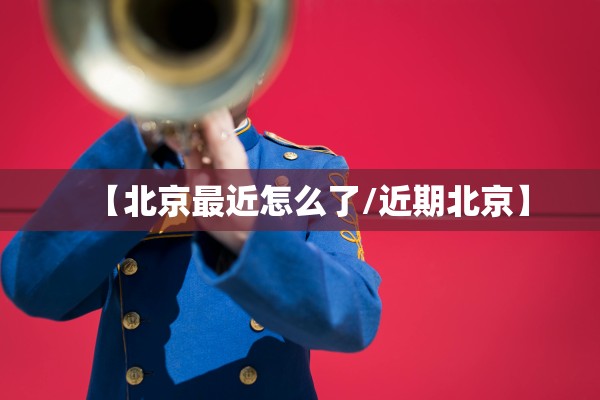 【北京最近怎么了/近期北京】