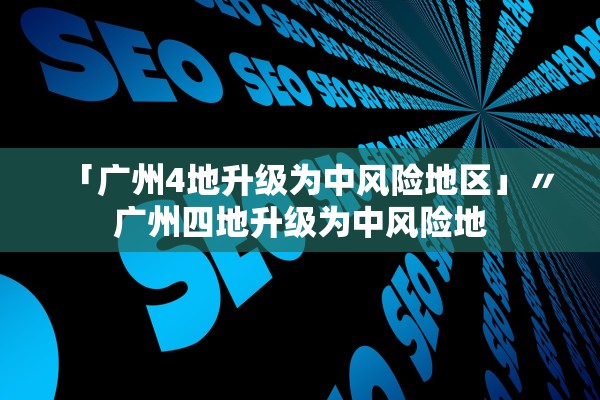 「广州4地升级为中风险地区」〃广州四地升级为中风险地