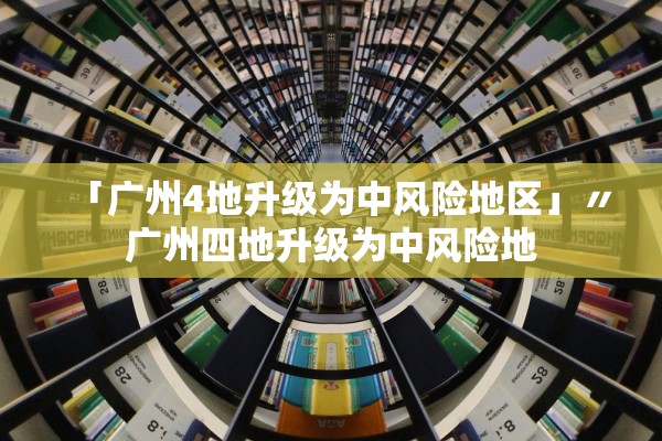 「广州4地升级为中风险地区」〃广州四地升级为中风险地