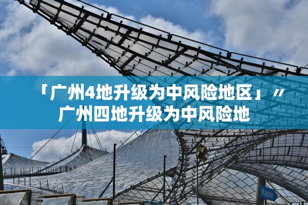 「广州4地升级为中风险地区」〃广州四地升级为中风险地