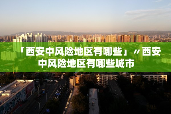 「西安中风险地区有哪些」〃西安中风险地区有哪些城市