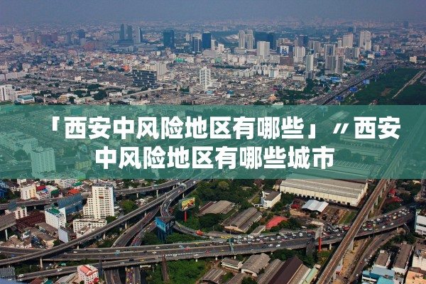 「西安中风险地区有哪些」〃西安中风险地区有哪些城市