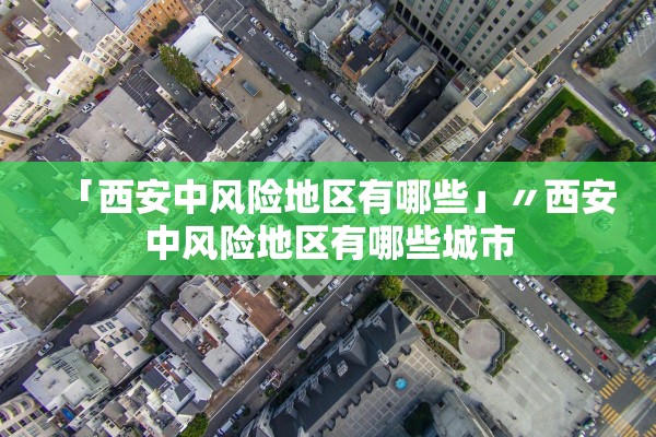 「西安中风险地区有哪些」〃西安中风险地区有哪些城市