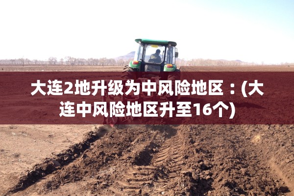 大连2地升级为中风险地区︰(大连中风险地区升至16个)