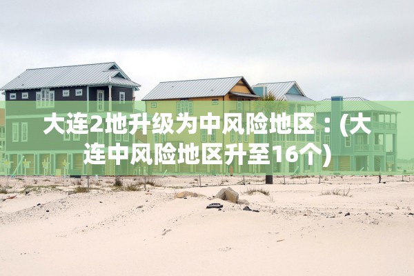 大连2地升级为中风险地区︰(大连中风险地区升至16个)