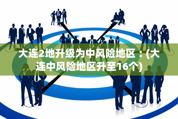 大连2地升级为中风险地区︰(大连中风险地区升至16个)