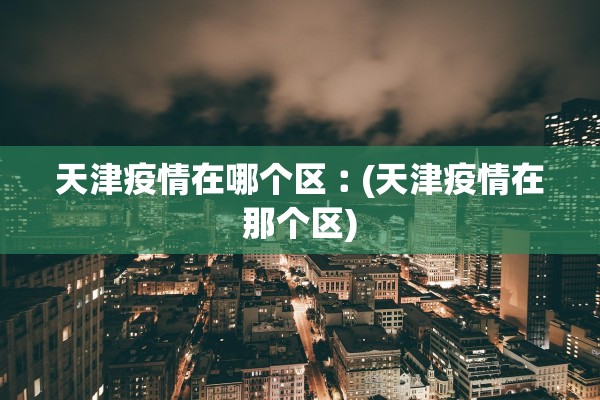 天津疫情在哪个区︰(天津疫情在那个区)