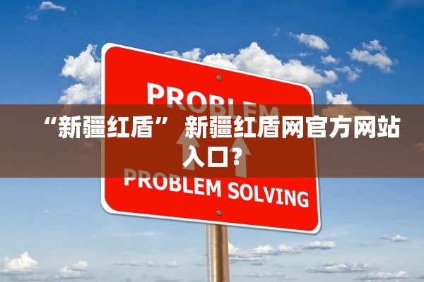 “新疆红盾” 新疆红盾网官方网站入口？