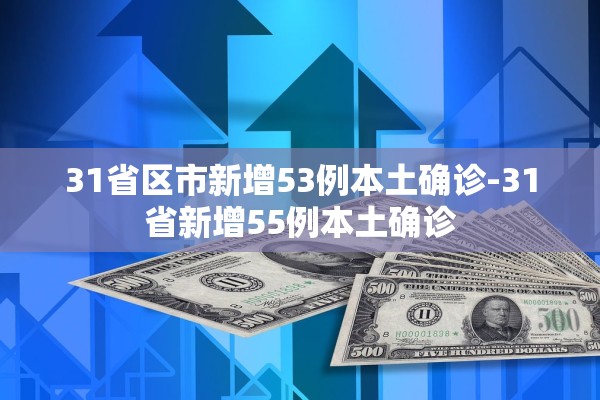 31省区市新增53例本土确诊-31省新增55例本土确诊 31省区市新增53例本土确诊-31省新增55例本土确诊