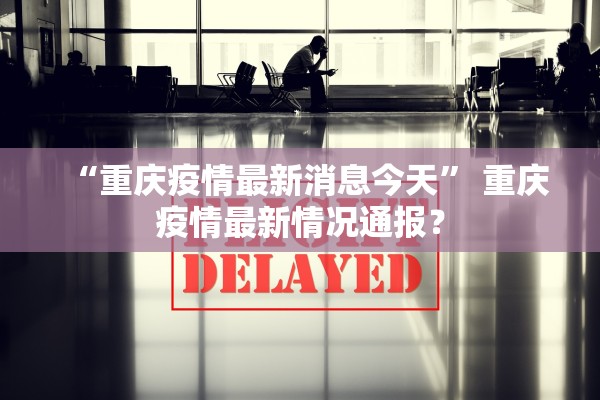 “重庆疫情最新消息今天	” 重庆疫情最新情况通报？