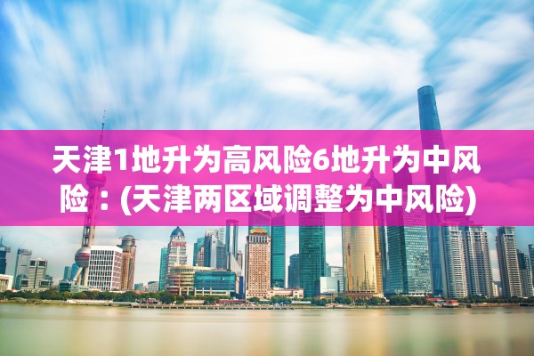 天津1地升为高风险6地升为中风险︰(天津两区域调整为中风险)