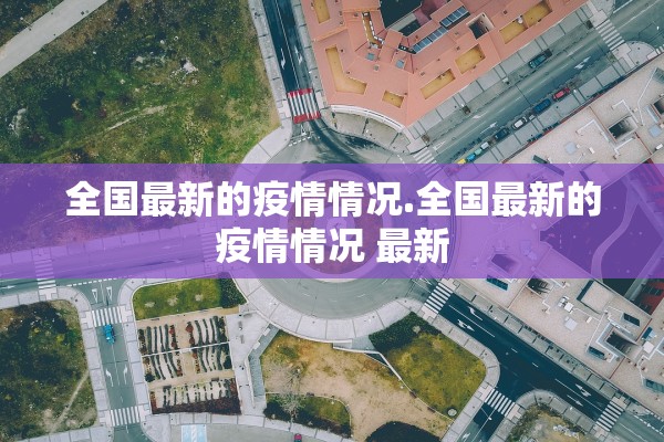 全国最新的疫情情况.全国最新的疫情情况 最新 全国最新的疫情情况.全国最新的疫情情况 最新