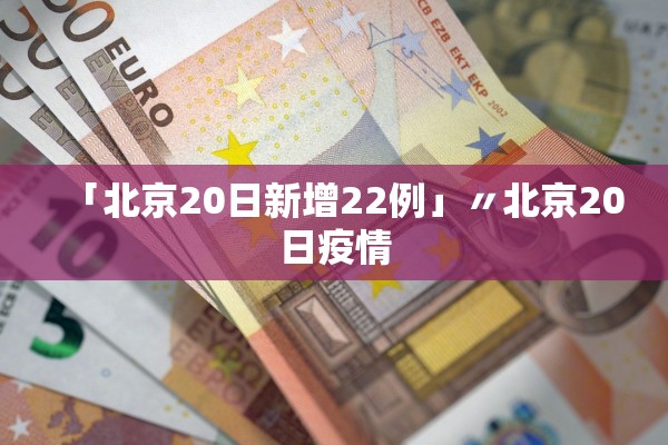 「北京20日新增22例」〃北京20日疫情 「北京20日新增22例」〃北京20日疫情