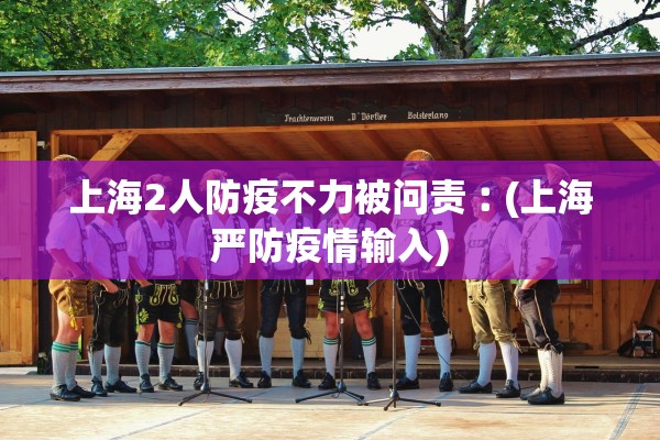 上海2人防疫不力被问责︰(上海严防疫情输入)
