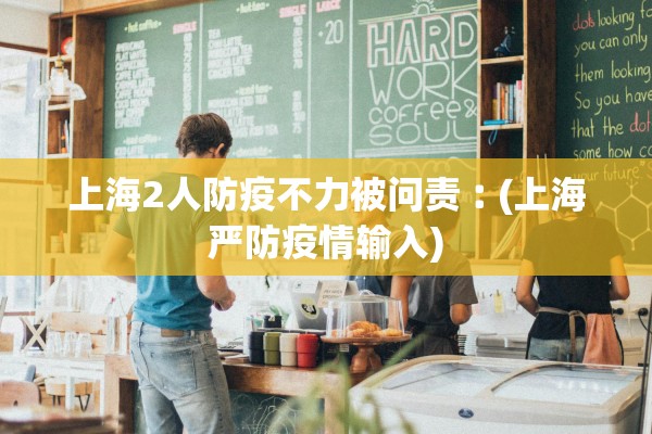 上海2人防疫不力被问责︰(上海严防疫情输入)