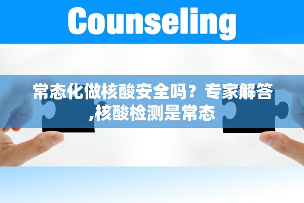 常态化做核酸安全吗？专家解答,核酸检测是常态